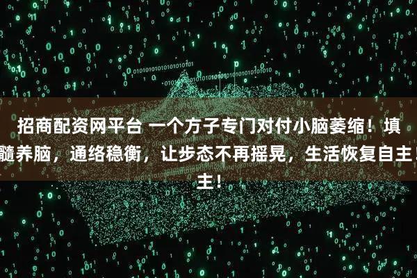 招商配资网平台 一个方子专门对付小脑萎缩！填髓养脑，通络稳衡，让步态不再摇晃，生活恢复自主！
