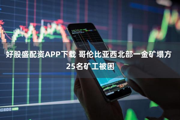 好股盛配资APP下载 哥伦比亚西北部一金矿塌方 25名矿工被困