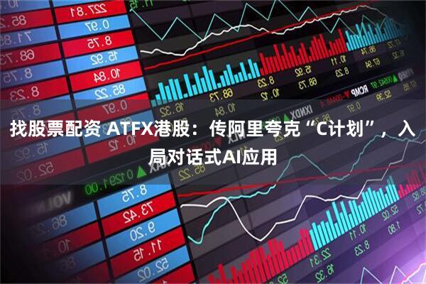 找股票配资 ATFX港股:传阿里夸克“C计划”,入局对话式AI应用