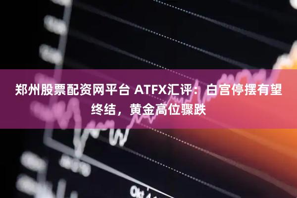 郑州股票配资网平台 ATFX汇评:白宫停摆有望终结,黄金高位骤跌