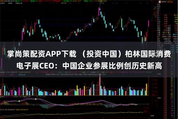 掌尚策配资APP下载 (投资中国)柏林国际消费电子展CEO:中国企业参展比例创历史新高