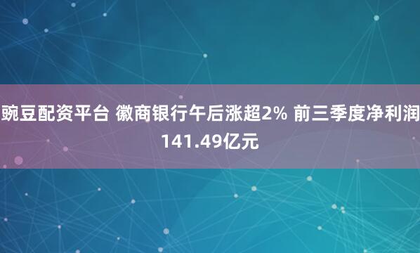 豌豆配资平台 徽商银行午后涨超2% 前三季度净利润141.49亿元