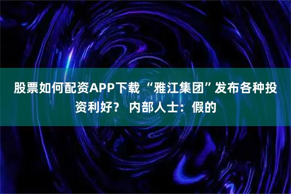 股票如何配资APP下载 “雅江集团”发布各种投资利好? 内部人士:假的