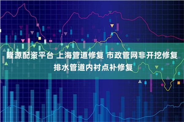 隆源配资平台 上海管道修复 市政管网非开挖修复 排水管道内衬点补修复