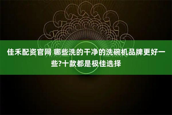佳禾配资官网 哪些洗的干净的洗碗机品牌更好一些?十款都是极佳选择