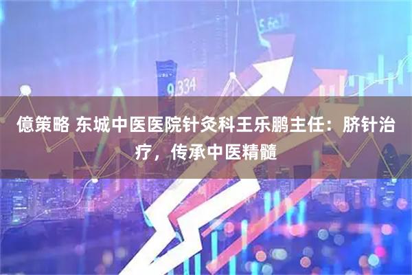 億策略 东城中医医院针灸科王乐鹏主任：脐针治疗，传承中医精髓