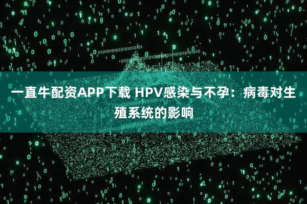 一直牛配资APP下载 HPV感染与不孕：病毒对生殖系统的影响
