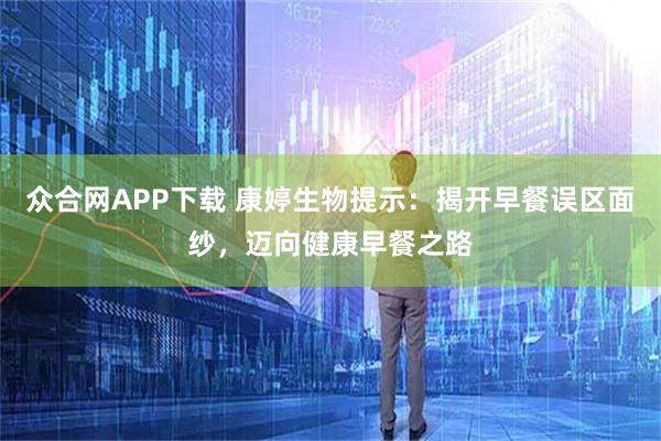 众合网APP下载 康婷生物提示:揭开早餐误区面纱,迈向健康早餐之路