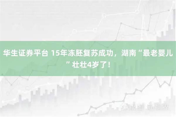 华生证券平台 15年冻胚复苏成功,湖南“最老婴儿”壮壮4岁了!