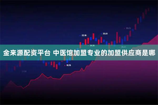 金来源配资平台 中医馆加盟专业的加盟供应商是哪