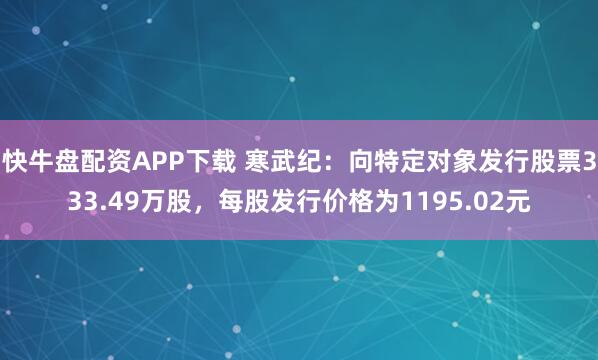 快牛盘配资APP下载 寒武纪：向特定对象发行股票333.49万股，每股发行价格为1195.02元