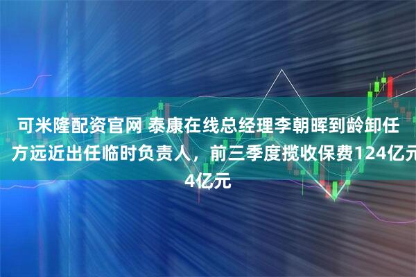 可米隆配资官网 泰康在线总经理李朝晖到龄卸任,方远近出任临时负责人,前三季度揽收保费124亿元