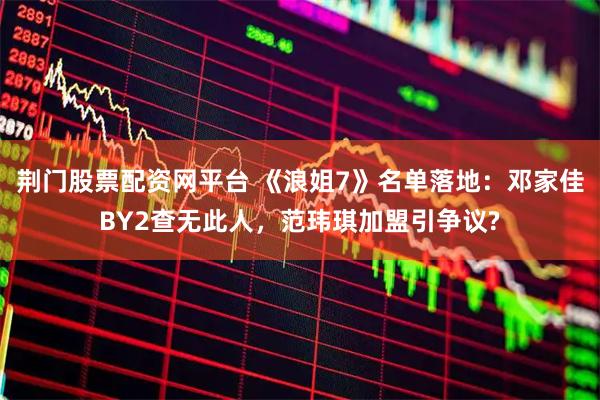 荆门股票配资网平台 《浪姐7》名单落地：邓家佳BY2查无此人，范玮琪加盟引争议?