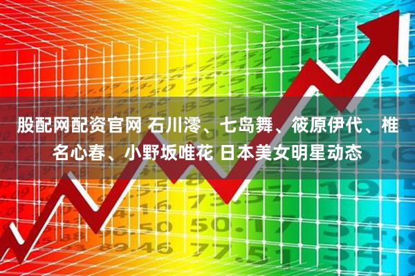 股配网配资官网 石川澪、七岛舞、筱原伊代、椎名心春、小野坂唯花 日本美女明星动态