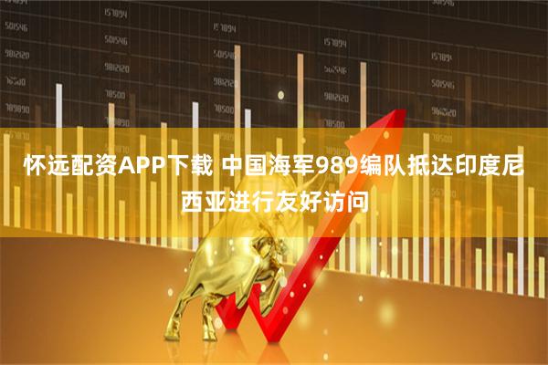怀远配资APP下载 中国海军989编队抵达印度尼西亚进行友好访问