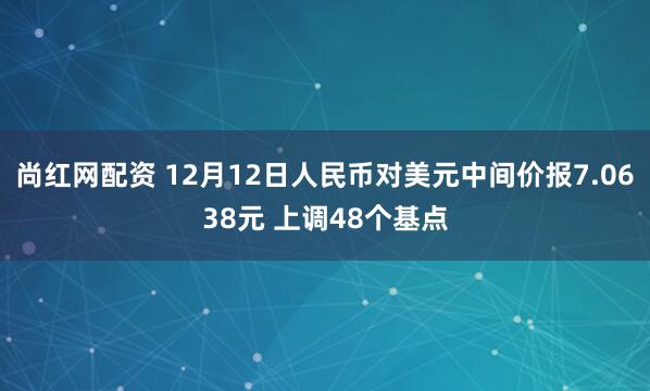 尚红网配资 12月12日人民币对美元中间价报7.0638元 上调48个基点