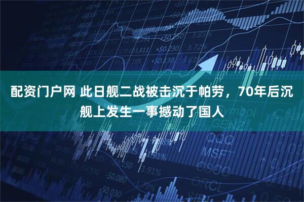 配资门户网 此日舰二战被击沉于帕劳,70年后沉舰上发生一事撼动了国人