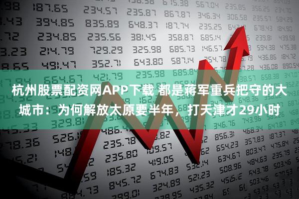 杭州股票配资网APP下载 都是蒋军重兵把守的大城市:为何解放太原要半年,打天津才29小时