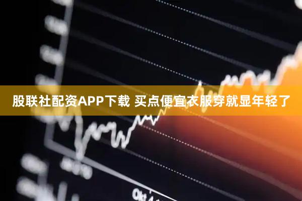 股联社配资APP下载 买点便宜衣服穿就显年轻了
