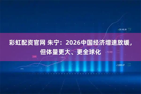 彩虹配资官网 朱宁：2026中国经济增速放缓，但体量更大、更全球化