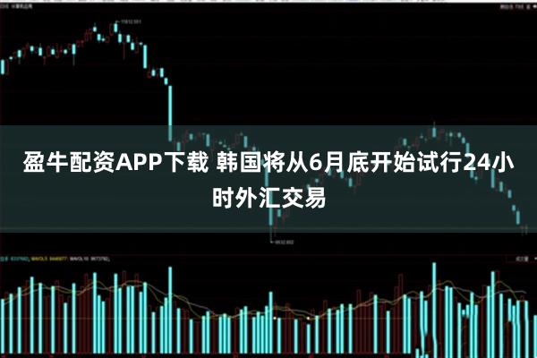 盈牛配资APP下载 韩国将从6月底开始试行24小时外汇交易