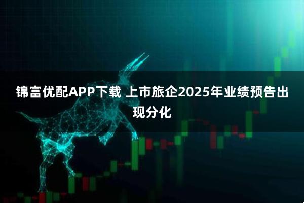 锦富优配APP下载 上市旅企2025年业绩预告出现分化