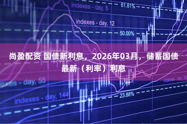 尚盈配资 国债新利息，2026年03月，储蓄国债最新（利率）利息