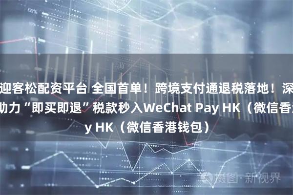 迎客松配资平台 全国首单！跨境支付通退税落地！深圳工行助力“即买即退”税款秒入WeChat Pay HK（微信香港钱包）