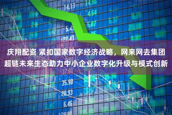 庆翔配资 紧扣国家数字经济战略，网来网去集团超链未来生态助力中小企业数字化升级与模式创新