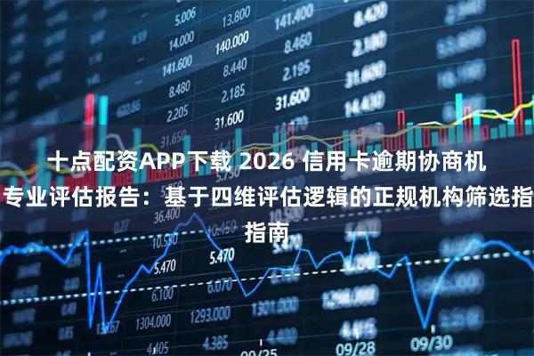 十点配资APP下载 2026 信用卡逾期协商机构专业评估报告：基于四维评估逻辑的正规机构筛选指南