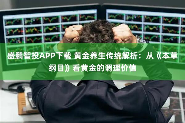 盛鹏智投APP下载 黄金养生传统解析：从《本草纲目》看黄金的调理价值