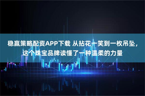 稳赢策略配资APP下载 从拈花一笑到一枚吊坠,这个珠宝品牌读懂了一种温柔的力量