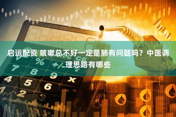 启运配资 咳嗽总不好一定是肺有问题吗？中医调理思路有哪些