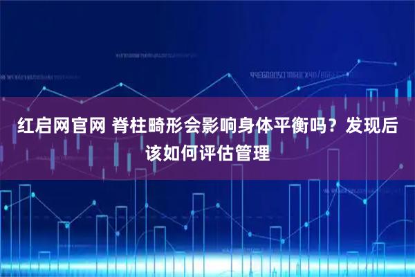 红启网官网 脊柱畸形会影响身体平衡吗？发现后该如何评估管理