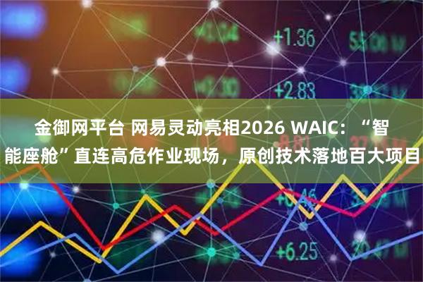 金御网平台 网易灵动亮相2026 WAIC:“智能座舱”直连高危作业现场,原创技术落地百大项目