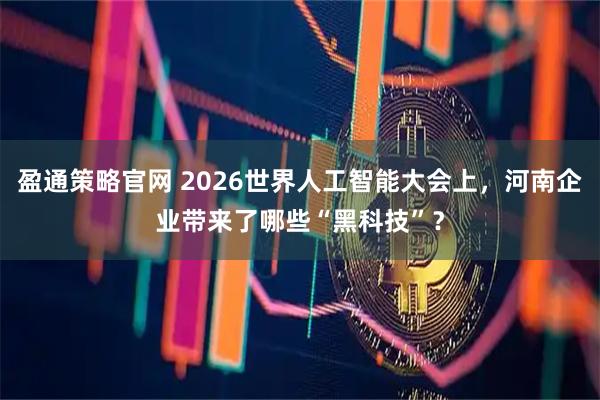 盈通策略官网 2026世界人工智能大会上,河南企业带来了哪些“黑科技”?