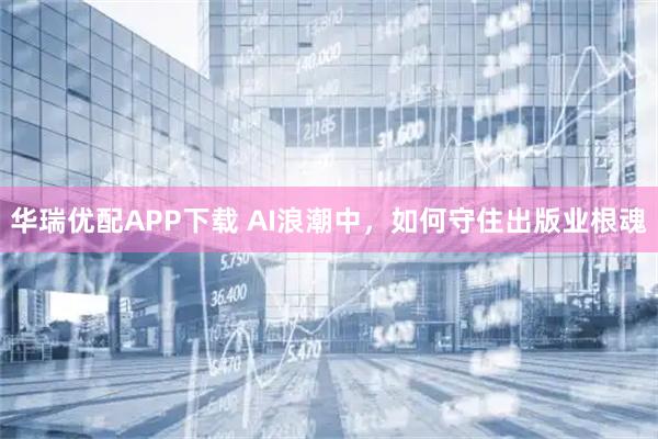 华瑞优配APP下载 AI浪潮中，如何守住出版业根魂