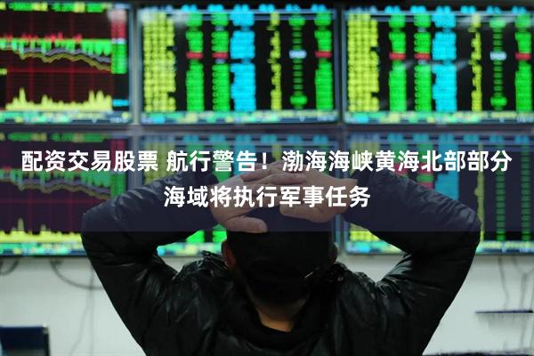 配资交易股票 航行警告！渤海海峡黄海北部部分海域将执行军事任务