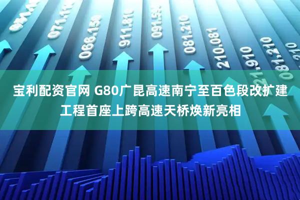 宝利配资官网 G80广昆高速南宁至百色段改扩建工程首座上跨高速天桥焕新亮相