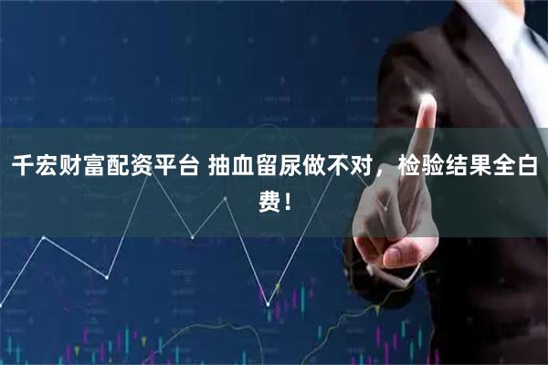 千宏财富配资平台 抽血留尿做不对，检验结果全白费！