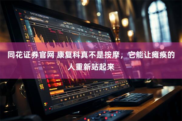 同花证券官网 康复科真不是按摩，它能让瘫痪的人重新站起来