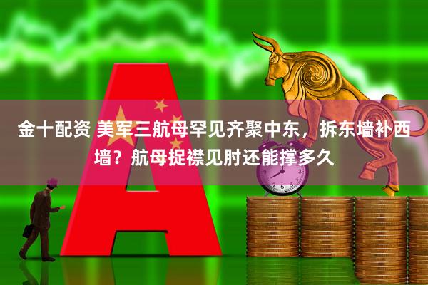 金十配资 美军三航母罕见齐聚中东，拆东墙补西墙？航母捉襟见肘还能撑多久