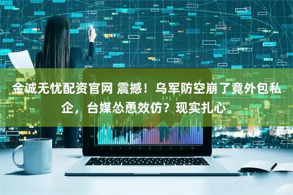 金诚无忧配资官网 震撼！乌军防空崩了竟外包私企，台媒怂恿效仿？现实扎心。