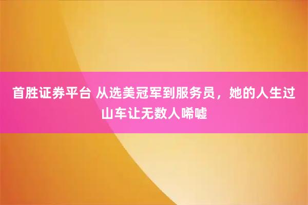 首胜证券平台 从选美冠军到服务员，她的人生过山车让无数人唏嘘