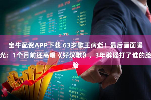 宝牛配资APP下载 63岁歌王病逝！最后画面曝光：1个月前还高唱《好汉歌》，3年辟谣打了谁的脸